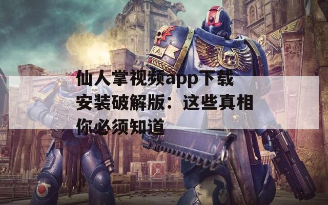 仙人掌視頻app下載安裝破解版：這些真相你必須知道