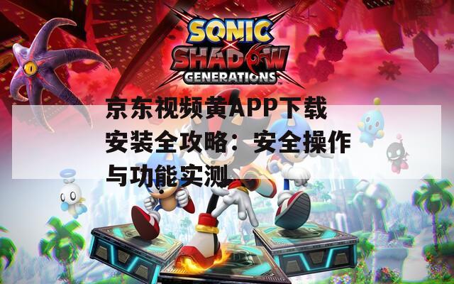 京東視頻黃APP下載安裝全攻略：安全操作與功能實(shí)測(cè)