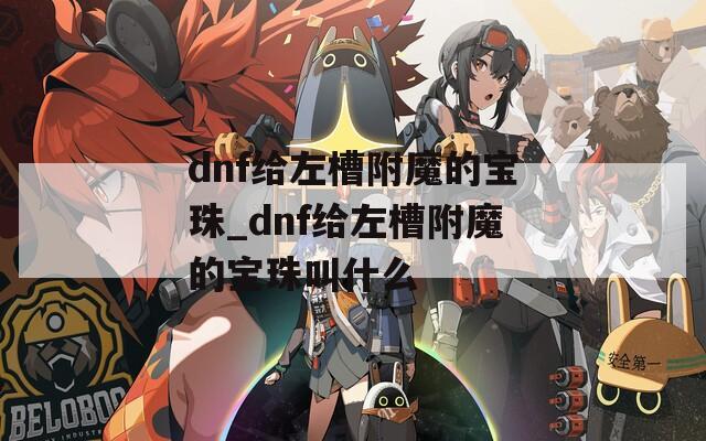 dnf給左槽附魔的寶珠_dnf給左槽附魔的寶珠叫什么