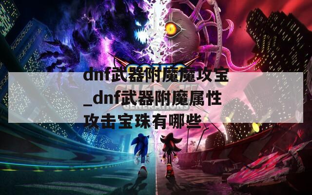 dnf武器附魔魔攻寶_dnf武器附魔屬性攻擊寶珠有哪些