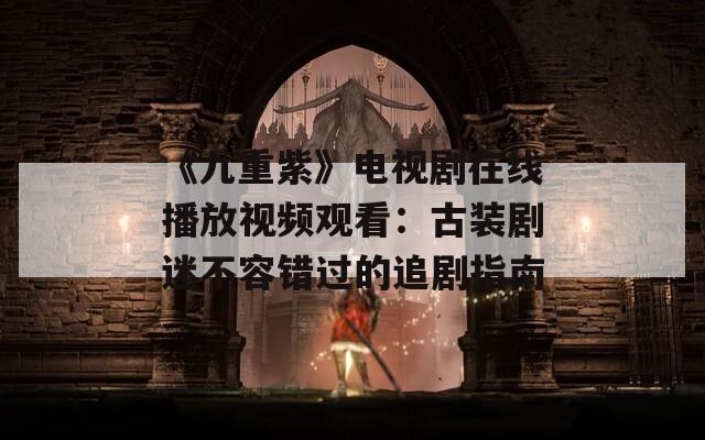 《九重紫》電視劇在線播放視頻觀看：古裝劇迷不容錯過的追劇指南