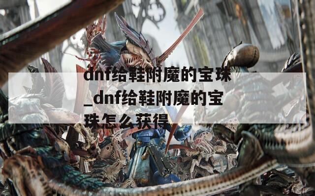 dnf給鞋附魔的寶珠_dnf給鞋附魔的寶珠怎么獲得