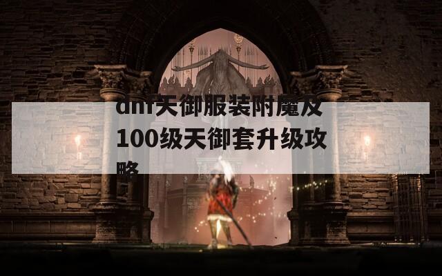 dnf天御服裝附魔及100級天御套升級攻略