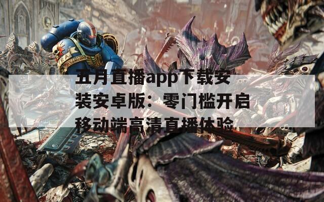 五月直播app下載安裝安卓版：零門檻開啟移動端高清直播體驗