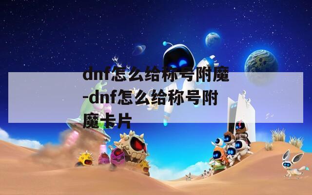 dnf怎么給稱號(hào)附魔-dnf怎么給稱號(hào)附魔卡片