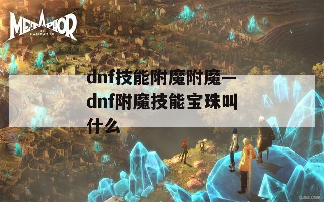dnf技能附魔附魔—dnf附魔技能寶珠叫什么