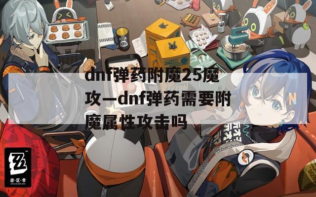 dnf彈藥附魔25魔攻—dnf彈藥需要附魔屬性攻擊嗎