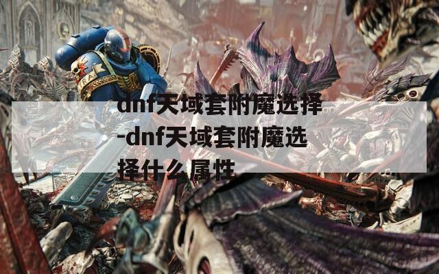 dnf天域套附魔選擇-dnf天域套附魔選擇什么屬性