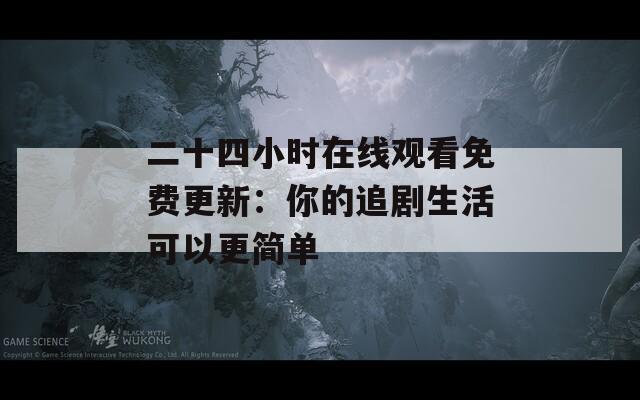 二十四小時在線觀看免費更新：你的追劇生活可以更簡單