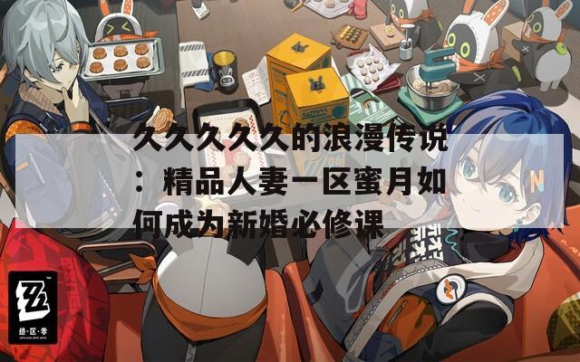 久久久久久的浪漫傳說：精品人妻一區蜜月如何成為新婚必修課