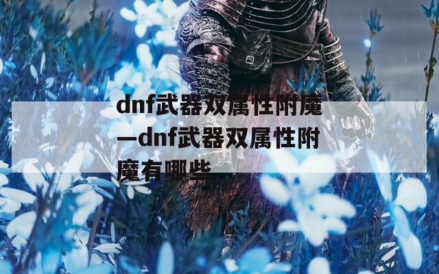 dnf武器雙屬性附魔—dnf武器雙屬性附魔有哪些