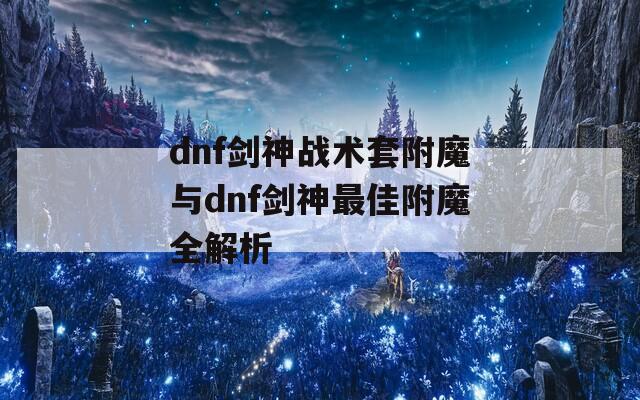 dnf劍神戰術套附魔與dnf劍神最佳附魔全解析