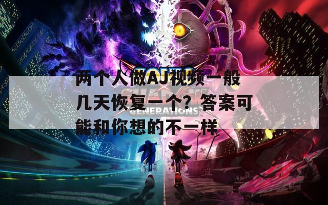 兩個(gè)人做AJ視頻一般幾天恢復(fù)一個(gè)？答案可能和你想的不一樣