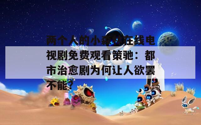 兩個(gè)人的小森林在線電視劇免費(fèi)觀看策馳：都市治愈劇為何讓人欲罷不能？