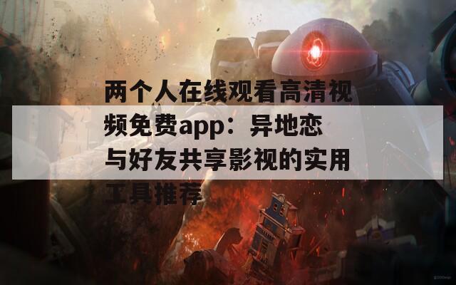 兩個(gè)人在線觀看高清視頻免費(fèi)app：異地戀與好友共享影視的實(shí)用工具推薦