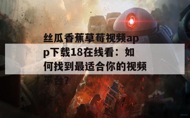 絲瓜香蕉草莓視頻app下載18在線看：如何找到最適合你的視頻平臺？