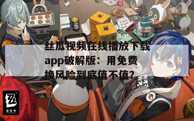 絲瓜視頻在線播放下載app破解版：用免費換風(fēng)險到底值不值？
