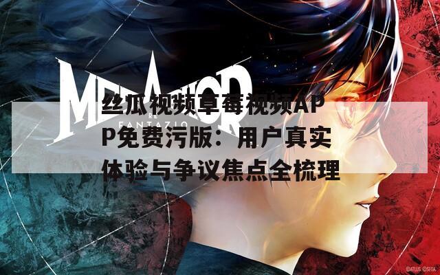 絲瓜視頻草莓視頻APP免費(fèi)污版：用戶真實(shí)體驗(yàn)與爭議焦點(diǎn)全梳理
