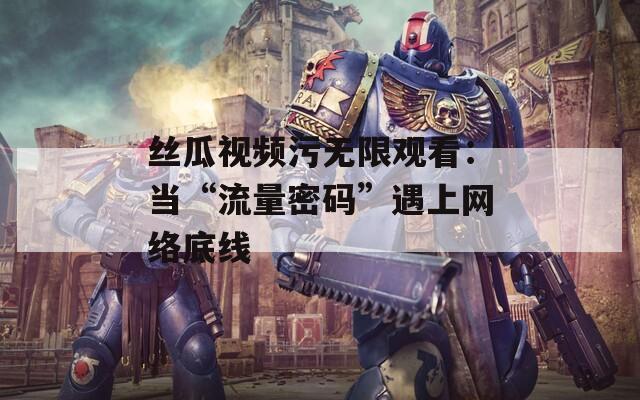 絲瓜視頻污無限觀看：當“流量密碼”遇上網絡底線