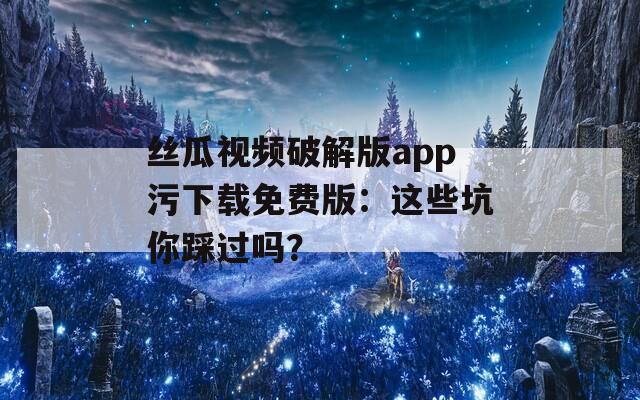 絲瓜視頻破解版app污下載免費版：這些坑你踩過嗎？