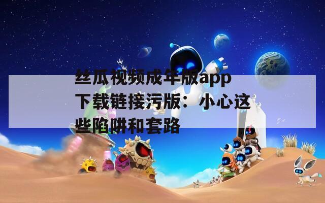 絲瓜視頻成年版app下載鏈接污版：小心這些陷阱和套路