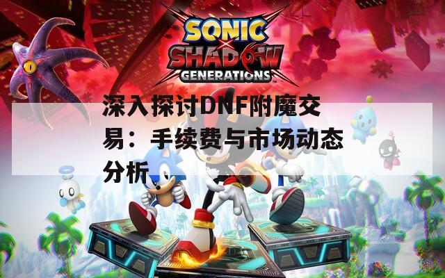 深入探討DNF附魔交易：手續(xù)費(fèi)與市場(chǎng)動(dòng)態(tài)分析