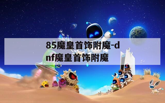 85魔皇首飾附魔-dnf魔皇首飾附魔