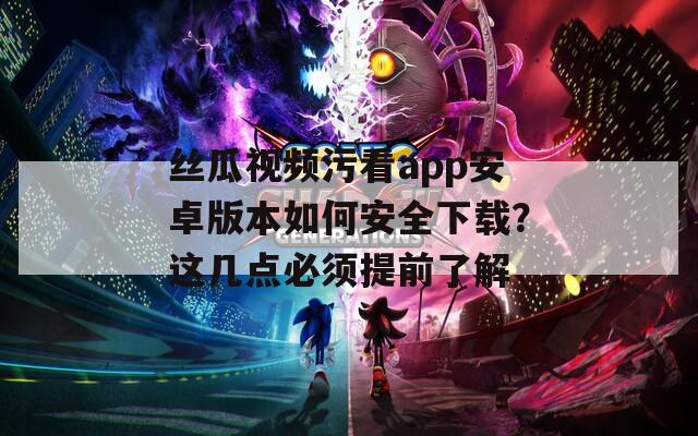 絲瓜視頻污看app安卓版本如何安全下載？這幾點(diǎn)必須提前了解