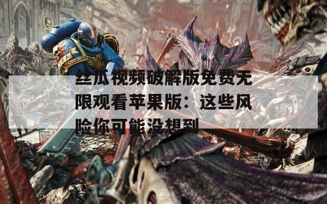 絲瓜視頻破解版免費無限觀看蘋果版：這些風險你可能沒想到