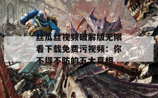絲瓜絲視頻破解版無限看下載免費污視頻：你不得不防的五大真相
