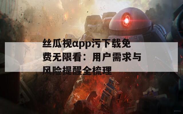 絲瓜視αpp污下載免費無限看：用戶需求與風險提醒全梳理