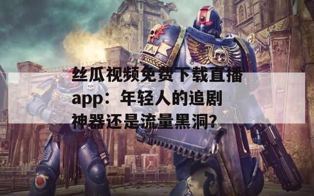 絲瓜視頻免費下載直播app：年輕人的追劇神器還是流量黑洞？