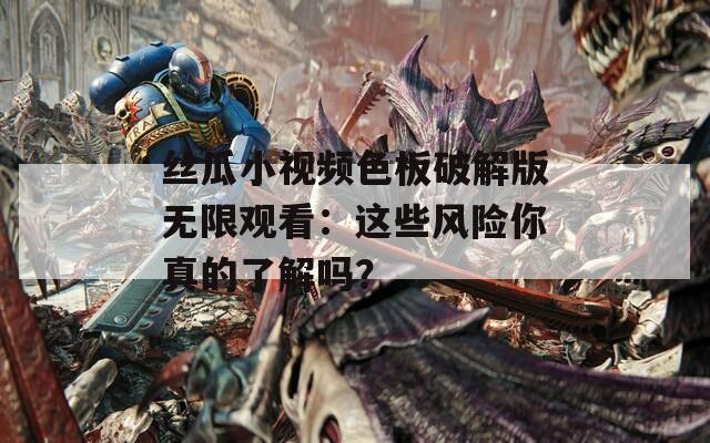 絲瓜小視頻色板破解版無限觀看：這些風險你真的了解嗎？