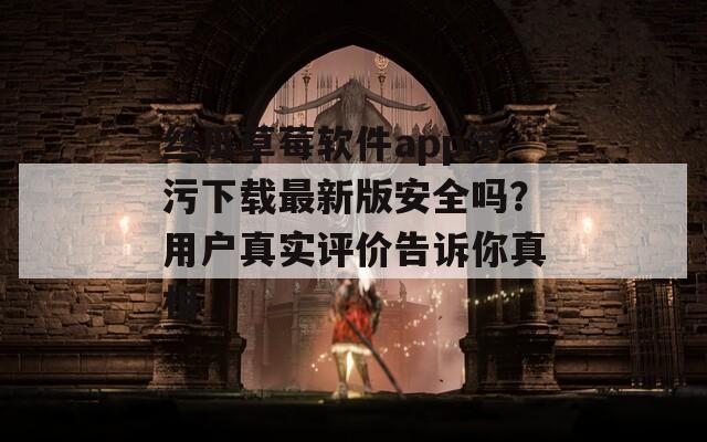 絲瓜草莓軟件app污污下載最新版安全嗎？用戶真實評價告訴你真相