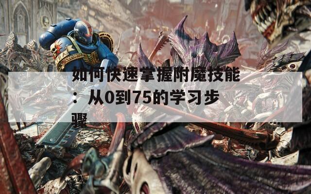 如何快速掌握附魔技能：從0到75的學習步驟