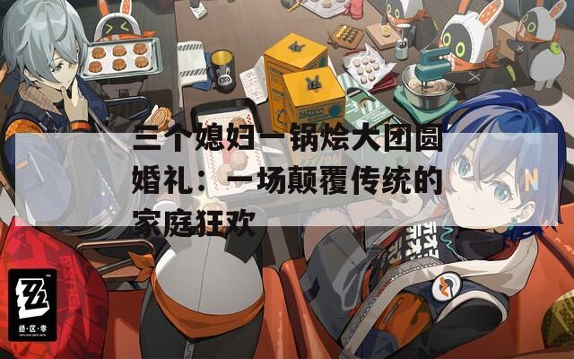 三個媳婦一鍋燴大團圓婚禮：一場顛覆傳統的家庭狂歡