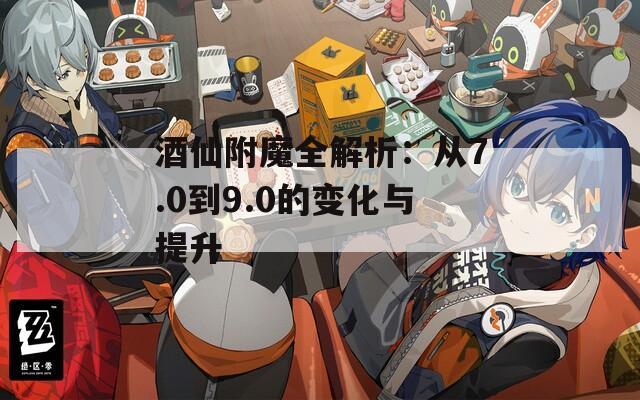 酒仙附魔全解析：從7.0到9.0的變化與提升