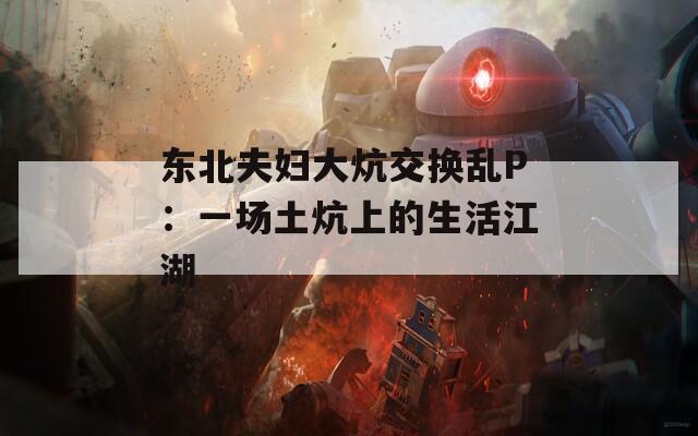 東北夫婦大炕交換亂P：一場土炕上的生活江湖