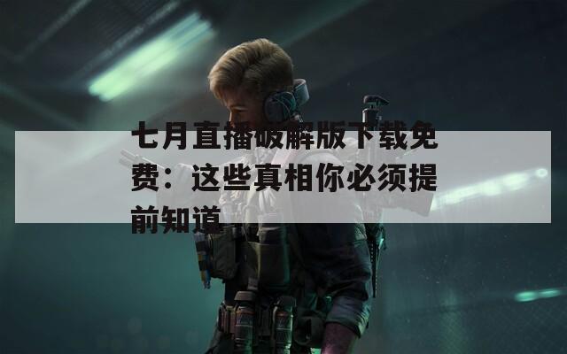七月直播破解版下載免費：這些真相你必須提前知道