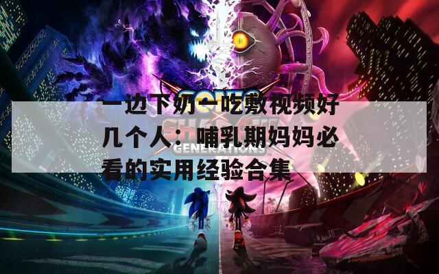一邊下奶一吃敷視頻好幾個人：哺乳期媽媽必看的實用經驗合集
