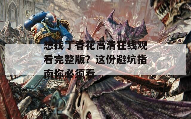 想找丁香花高清在線觀看完整版？這份避坑指南你必須看