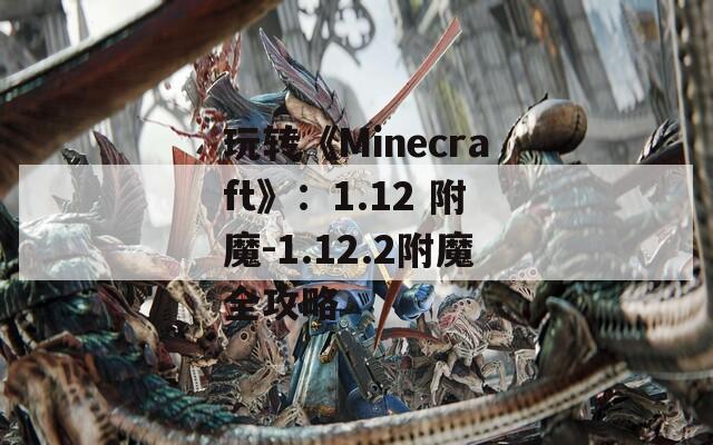 玩轉(zhuǎn)《Minecraft》：1.12 附魔-1.12.2附魔全攻略