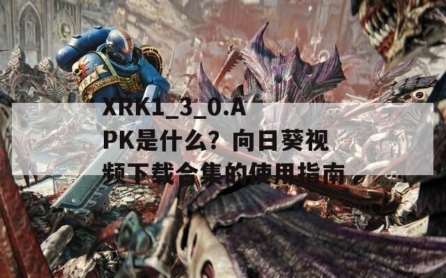 XRK1_3_0.APK是什么？向日葵視頻下載合集的使用指南