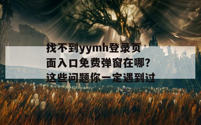 找不到y(tǒng)ymh登錄頁面入口免費彈窗在哪？這些問題你一定遇到過