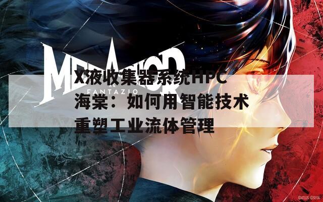 X液收集器系統HPC海棠：如何用智能技術重塑工業流體管理