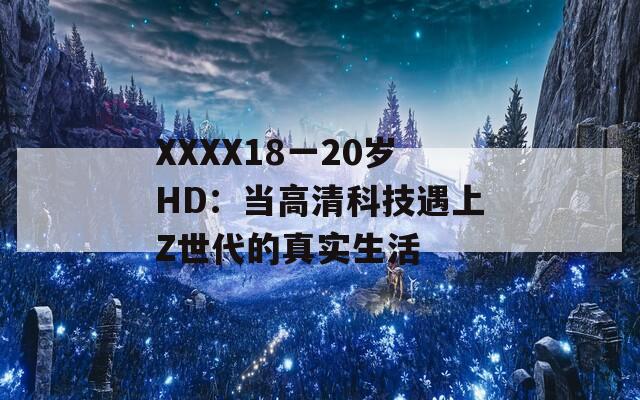 XXXX18一20歲HD：當高清科技遇上Z世代的真實生活