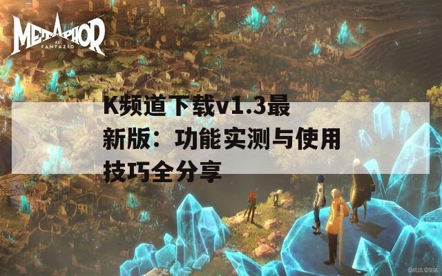 K頻道下載v1.3最新版：功能實測與使用技巧全分享