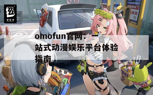 omofun官網：一站式動漫娛樂平臺體驗指南