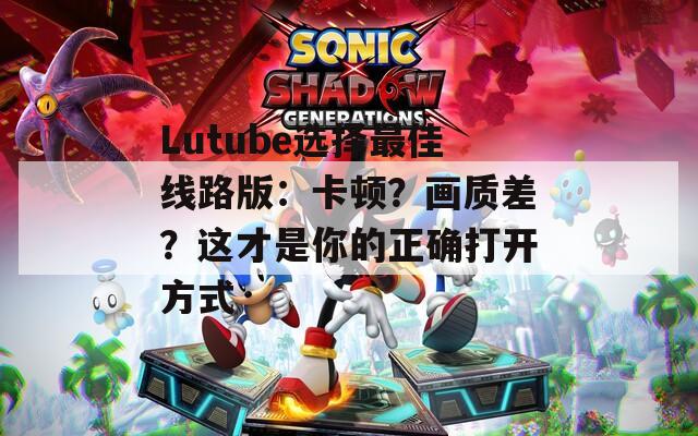 Lutube選擇最佳線路版：卡頓？畫質差？這才是你的正確打開方式
