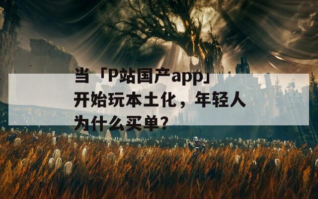 當「P站國產app」開始玩本土化，年輕人為什么買單？